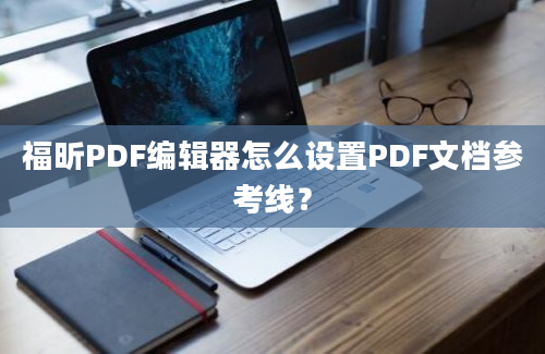 福昕PDF编辑器怎么设置PDF文档参考线？