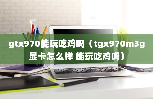 gtx970能玩吃鸡吗（tgx970m3g显卡怎么样 能玩吃鸡吗）