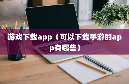 游戏下载app（可以下载手游的app有哪些）