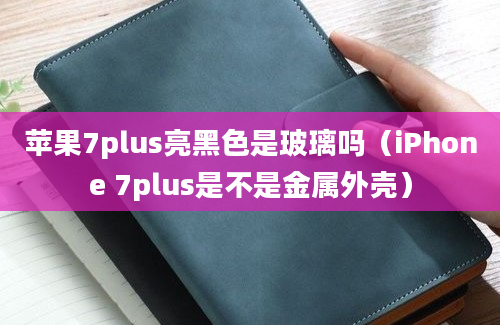 苹果7plus亮黑色是玻璃吗（iPhone 7plus是不是金属外壳）