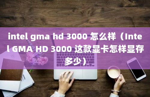 intel gma hd 3000 怎么样（Intel GMA HD 3000 这款显卡怎样显存多少）