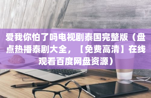 爱我你怕了吗电视剧泰国完整版（盘点热播泰剧大全，【免费高清】在线观看百度网盘资源）