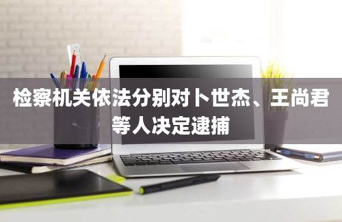 检察机关依法分别对卜世杰、王尚君等人决定逮捕