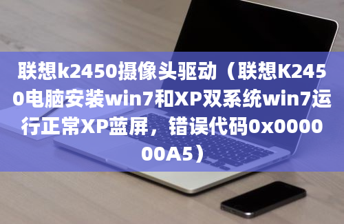 联想k2450摄像头驱动（联想K2450电脑安装win7和XP双系统win7运行正常XP蓝屏，错误代码0x000000A5）