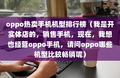 oppo热卖手机机型排行榜（我是开实体店的，销售手机，现在，我想也经营oppo手机，请问oppo哪些机型比较畅销呢）