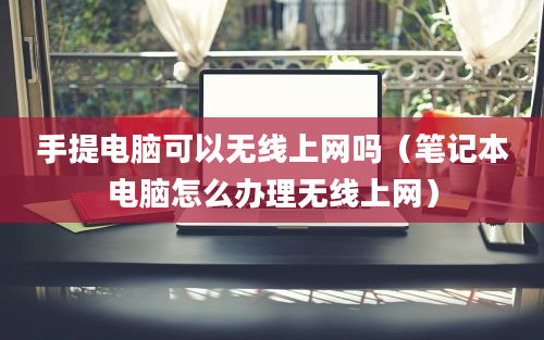 手提电脑可以无线上网吗（笔记本电脑怎么办理无线上网）