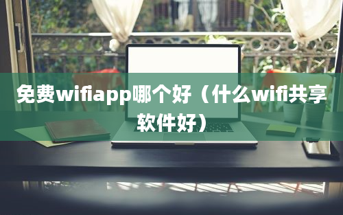 免费wifiapp哪个好（什么wifi共享软件好）