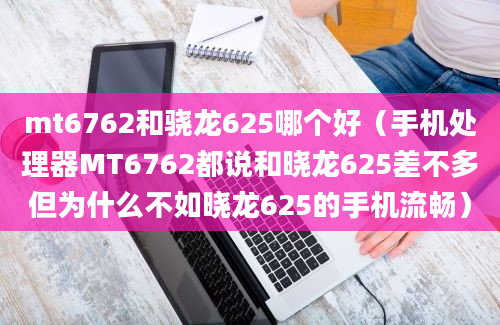 mt6762和骁龙625哪个好（手机处理器MT6762都说和晓龙625差不多但为什么不如晓龙625的手机流畅）