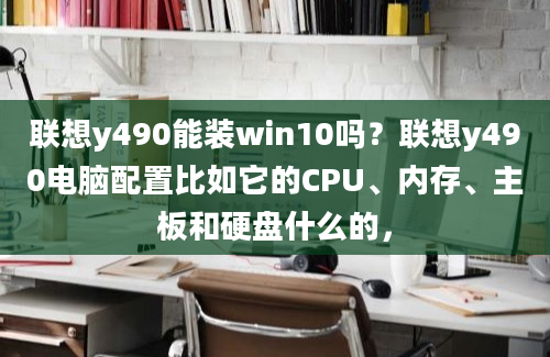 联想y490能装win10吗？联想y490电脑配置比如它的CPU、内存、主板和硬盘什么的，