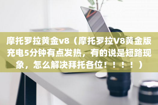 摩托罗拉黄金v8（摩托罗拉V8黄金版充电5分钟有点发热，有的说是短路现象，怎么解决拜托各位！！！！）