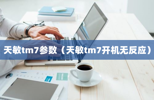 天敏tm7参数（天敏tm7开机无反应）