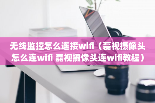 无线监控怎么连接wifi（磊视摄像头怎么连wifi 磊视摄像头连wifi教程）