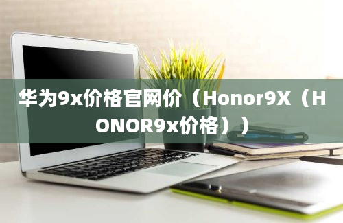 华为9x价格官网价（Honor9X（HONOR9x价格））