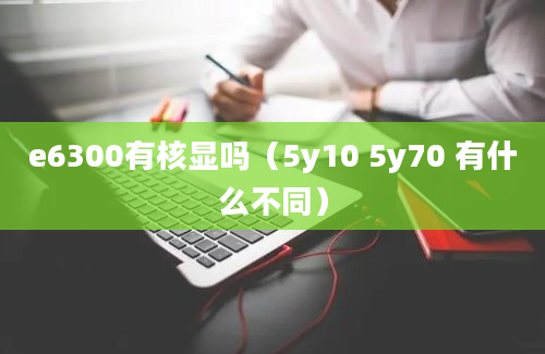 e6300有核显吗（5y10 5y70 有什么不同）