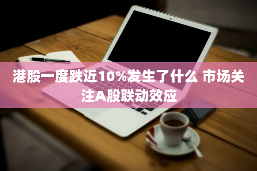 港股一度跌近10%发生了什么 市场关注A股联动效应