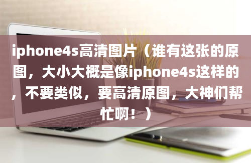 iphone4s高清图片（谁有这张的原图，大小大概是像iphone4s这样的，不要类似，要高清原图，大神们帮忙啊！）