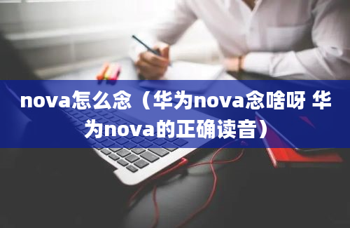 nova怎么念（华为nova念啥呀 华为nova的正确读音）