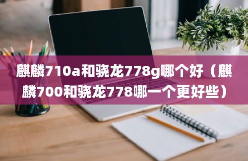 麒麟710a和骁龙778g哪个好（麒麟700和骁龙778哪一个更好些）