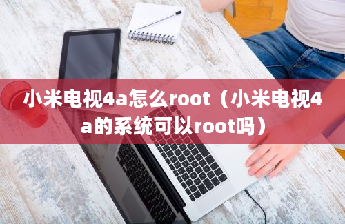 小米电视4a怎么root（小米电视4a的系统可以root吗）