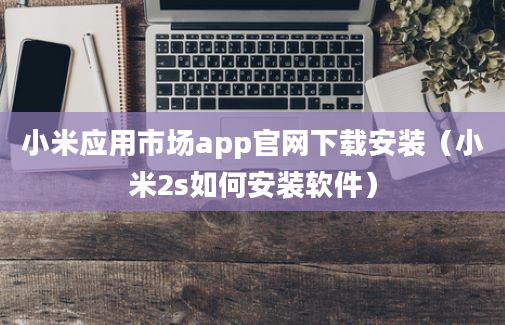 小米应用市场app官网下载安装（小米2s如何安装软件）