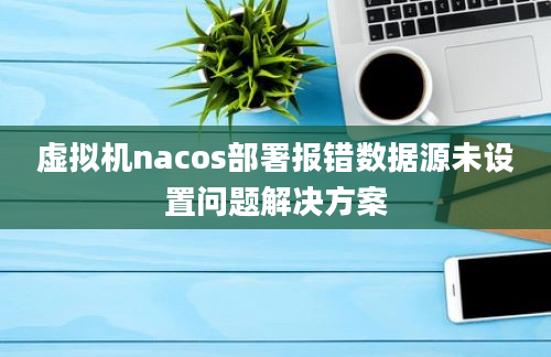 虚拟机nacos部署报错数据源未设置问题解决方案