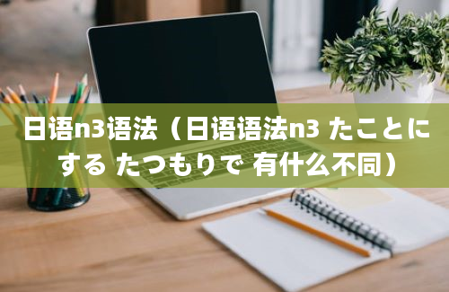 日语n3语法（日语语法n3 たことにする たつもりで 有什么不同）