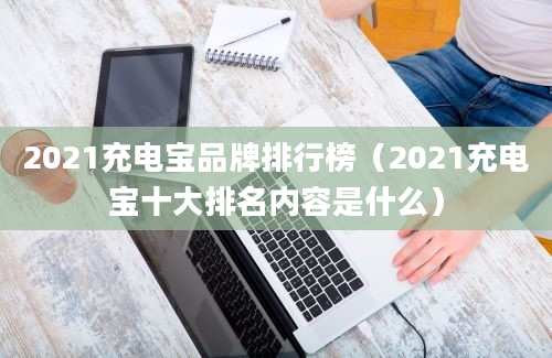 2021充电宝品牌排行榜（2021充电宝十大排名内容是什么）