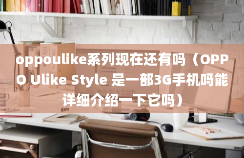 oppoulike系列现在还有吗（OPPO Ulike Style 是一部3G手机吗能详细介绍一下它吗）