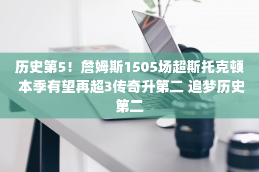 历史第5！詹姆斯1505场超斯托克顿 本季有望再超3传奇升第二 追梦历史第二