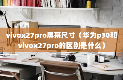 vivox27pro屏幕尺寸（华为p30和vivox27pro的区别是什么）