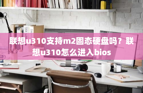 联想u310支持m2固态硬盘吗？联想u310怎么进入bios