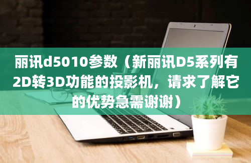 丽讯d5010参数（新丽讯D5系列有2D转3D功能的投影机，请求了解它的优势急需谢谢）