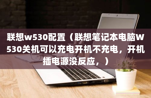 联想w530配置（联想笔记本电脑W530关机可以充电开机不充电，开机插电源没反应，）