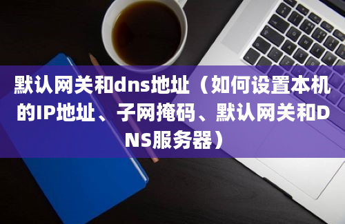 默认网关和dns地址（如何设置本机的IP地址、子网掩码、默认网关和DNS服务器）