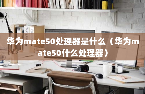 华为mate50处理器是什么（华为mate50什么处理器）