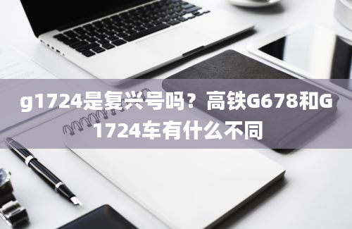 g1724是复兴号吗？高铁G678和G1724车有什么不同