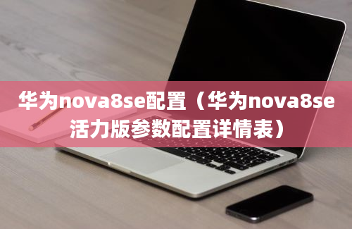 华为nova8se配置（华为nova8se活力版参数配置详情表）