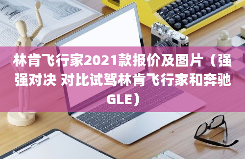 林肯飞行家2021款报价及图片（强强对决 对比试驾林肯飞行家和奔驰GLE）