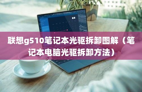 联想g510笔记本光驱拆卸图解（笔记本电脑光驱拆卸方法）