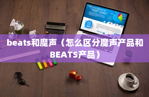 beats和魔声（怎么区分魔声产品和BEATS产品）