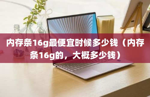 内存条16g最便宜时候多少钱（内存条16g的，大概多少钱）