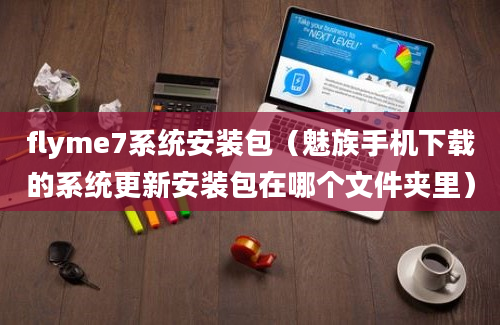 flyme7系统安装包（魅族手机下载的系统更新安装包在哪个文件夹里）