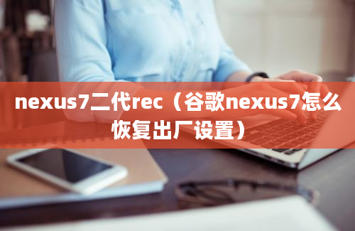 nexus7二代rec（谷歌nexus7怎么恢复出厂设置）