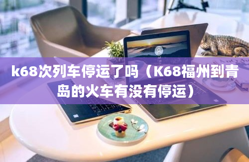 k68次列车停运了吗（K68福州到青岛的火车有没有停运）