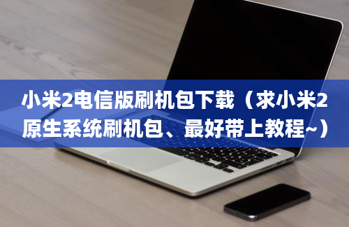 小米2电信版刷机包下载（求小米2原生系统刷机包、最好带上教程~）