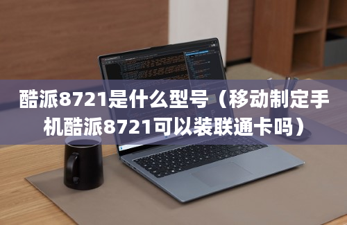 酷派8721是什么型号（移动制定手机酷派8721可以装联通卡吗）