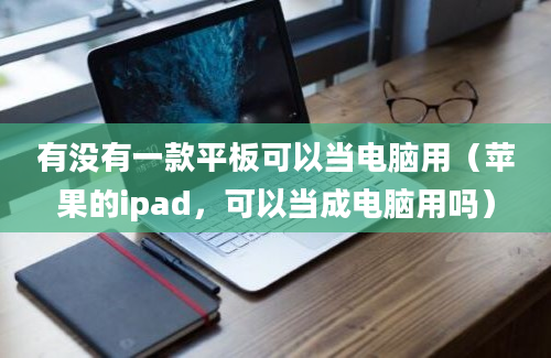 有没有一款平板可以当电脑用（苹果的ipad，可以当成电脑用吗）