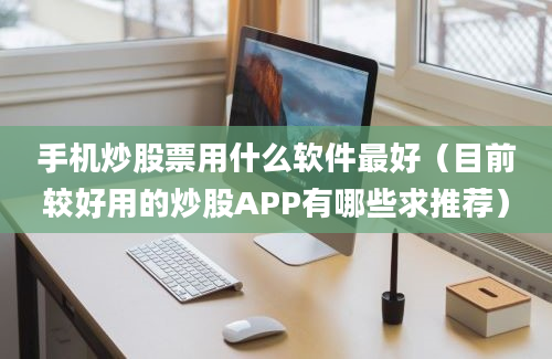 手机炒股票用什么软件最好（目前较好用的炒股APP有哪些求推荐）