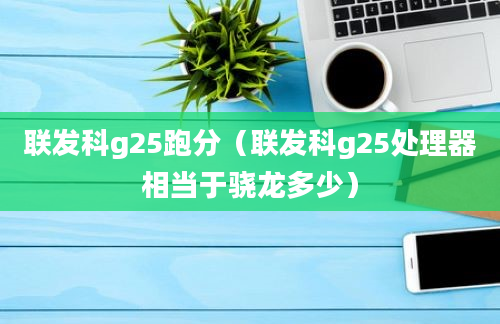 联发科g25跑分（联发科g25处理器相当于骁龙多少）