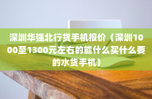 深圳华强北行货手机报价（深圳1000至1300元左右的能什么买什么要的水货手机）